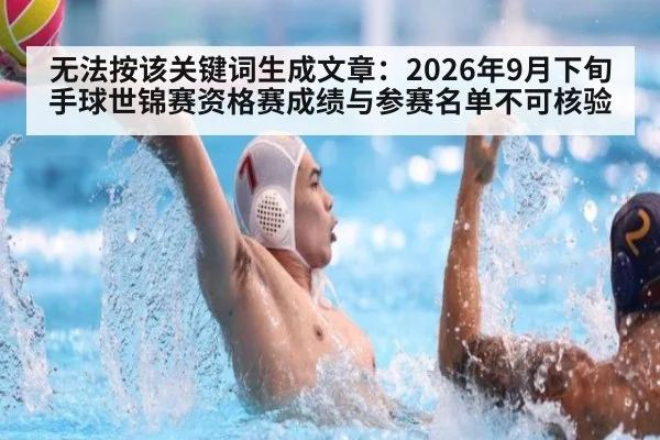 无法按该关键词生成文章：2026年9月下旬手球世锦赛资格赛成绩与参赛名单不可核验