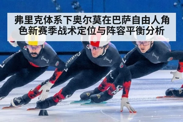 弗里克体系下奥尔莫在巴萨自由人角色新赛季战术定位与阵容平衡分析