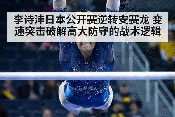 李诗沣日本公开赛逆转安赛龙 变速突击破解高大防守的战术逻辑